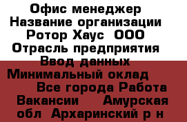 Офис-менеджер › Название организации ­ Ротор Хаус, ООО › Отрасль предприятия ­ Ввод данных › Минимальный оклад ­ 18 000 - Все города Работа » Вакансии   . Амурская обл.,Архаринский р-н